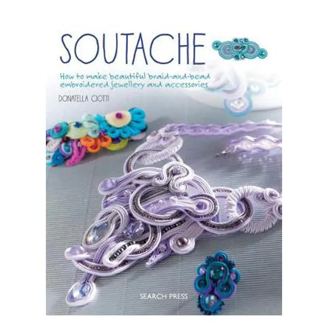 Soutache: How to Make Beautiful Braid-and-Bead Embroidered Jewellery and Accessories - Donatella Ciotti